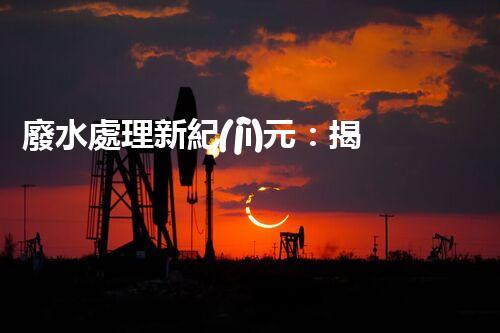 廢水處理新紀(jì)元：揭秘以后水質(zhì)凈化的秘密武器！